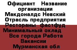 Официант › Название организации ­ Макдоналдс Невский › Отрасль предприятия ­ Рестораны, фастфуд › Минимальный оклад ­ 1 - Все города Работа » Вакансии   . Мурманская обл.,Апатиты г.